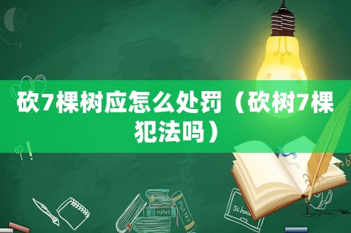 砍7棵樹應怎么處罰（砍樹7棵犯法嗎）