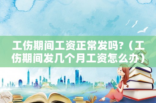 工傷期間工資正常發(fā)嗎?（工傷期間發(fā)幾個月工資怎么辦）