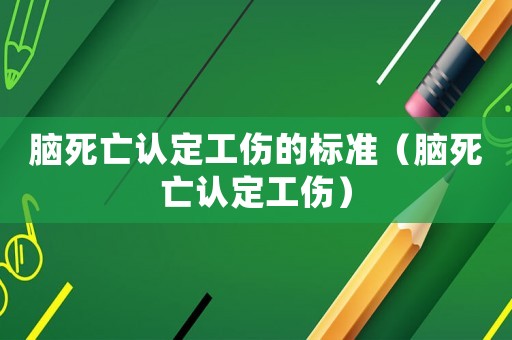 腦死亡認定工傷的標準（腦死亡認定工傷）