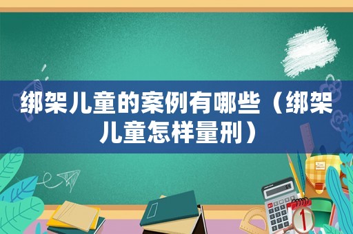 綁架兒童的案例有哪些（綁架兒童怎樣量刑）