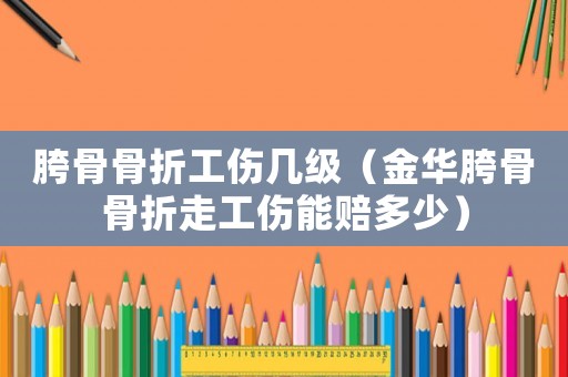 胯骨骨折工傷幾級（金華胯骨骨折走工傷能賠多少）