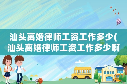 汕頭離婚律師工資工作多少(汕頭離婚律師工資工作多少啊)