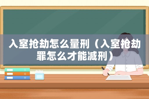 入室搶劫怎么量刑（入室搶劫罪怎么才能減刑）