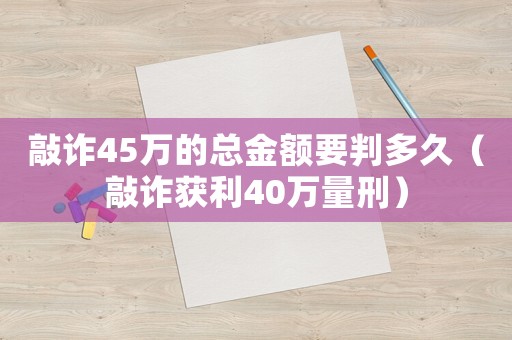 敲詐45萬的總金額要判多久（敲詐獲利40萬量刑）