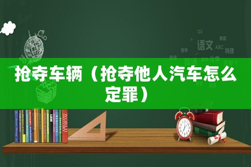 搶奪車輛（搶奪他人汽車怎么定罪）