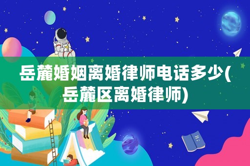 岳麓婚姻離婚律師電話多少(岳麓區(qū)離婚律師)
