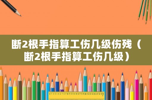 斷2根手指算工傷幾級傷殘（斷2根手指算工傷幾級）