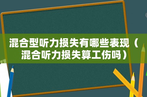 混合型聽力損失有哪些表現(xiàn)（混合聽力損失算工傷嗎）