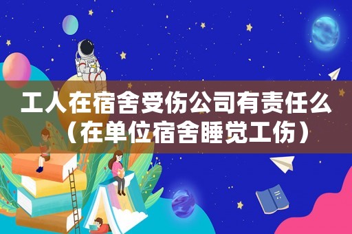 工人在宿舍受傷公司有責任么（在單位宿舍睡覺工傷）