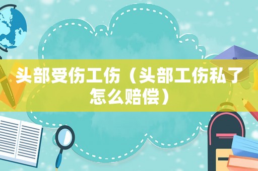 頭部受傷工傷（頭部工傷私了怎么賠償）