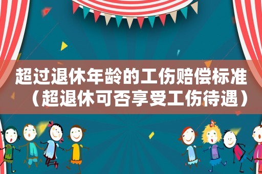 超過退休年齡的工傷賠償標(biāo)準(zhǔn)（超退休可否享受工傷待遇）