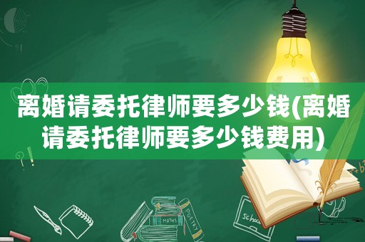 離婚請委托律師要多少錢(離婚請委托律師要多少錢費(fèi)用)