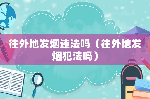 往外地發煙違法嗎（往外地發煙犯法嗎）
