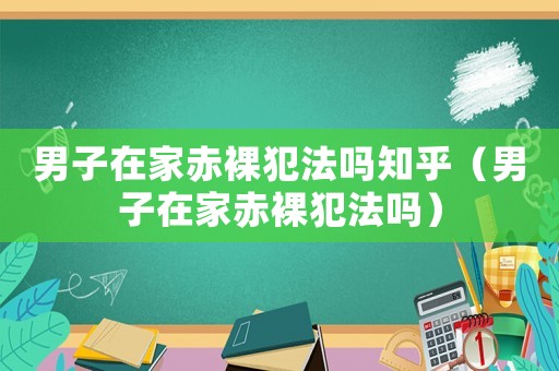 男子在家赤裸犯法嗎知乎（男子在家赤裸犯法嗎）