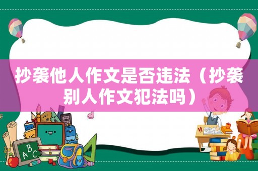 抄襲他人作文是否違法（抄襲別人作文犯法嗎）