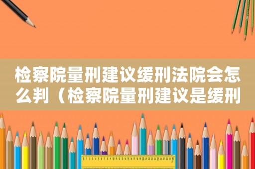檢察院量刑建議緩刑法院會怎么判（檢察院量刑建議是緩刑）