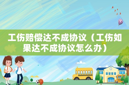工傷賠償達不成協議（工傷如果達不成協議怎么辦）