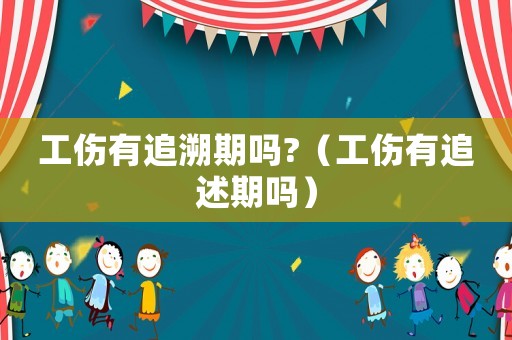 工傷有追溯期嗎?（工傷有追述期嗎）