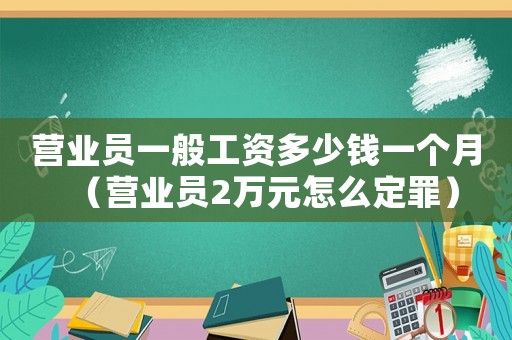 營業員一般工資多少錢一個月（營業員2萬元怎么定罪）