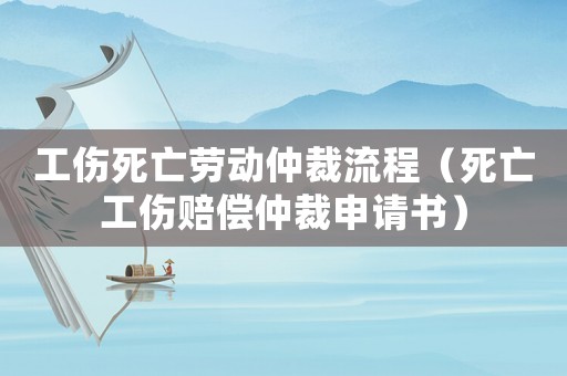 工傷死亡勞動(dòng)仲裁流程（死亡工傷賠償仲裁申請(qǐng)書）
