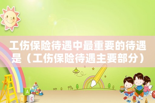 工傷保險(xiǎn)待遇中最重要的待遇是（工傷保險(xiǎn)待遇主要部分）