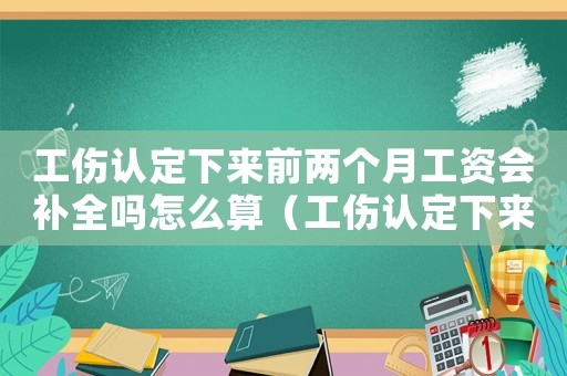工傷認定下來前兩個月工資會補全嗎怎么算（工傷認定下來前兩個月工資會補全嗎）