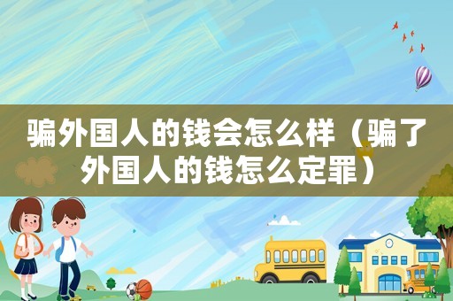 騙外國人的錢會怎么樣（騙了外國人的錢怎么定罪）