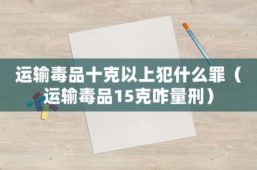運輸毒品十克以上犯什么罪（運輸毒品15克咋量刑）