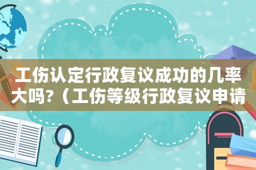 工傷認定行政復議成功的幾率大嗎?（工傷等級行政復議申請書）