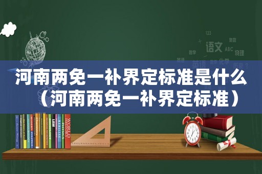 河南兩免一補(bǔ)界定標(biāo)準(zhǔn)是什么（河南兩免一補(bǔ)界定標(biāo)準(zhǔn)）