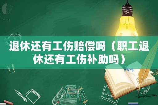 退休還有工傷賠償嗎（職工退休還有工傷補(bǔ)助嗎）