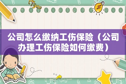 公司怎么繳納工傷保險（公司辦理工傷保險如何繳費）