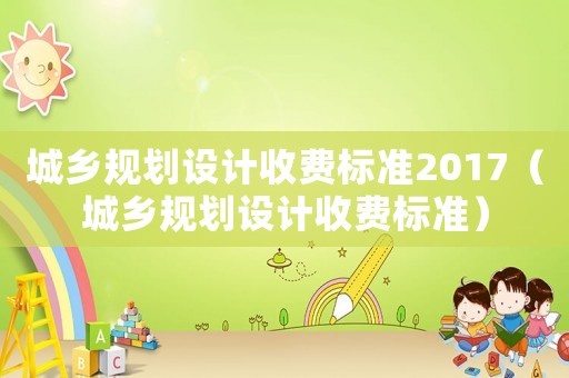 城鄉規劃設計收費標準2017（城鄉規劃設計收費標準）