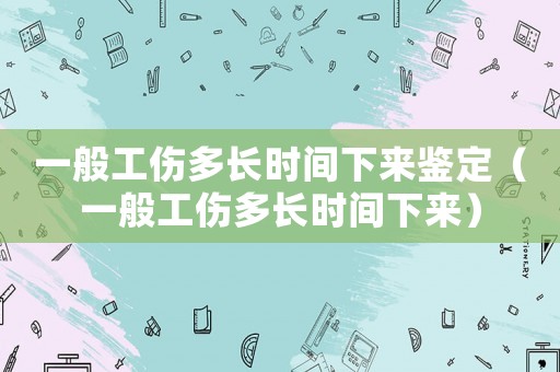 一般工傷多長時(shí)間下來鑒定（一般工傷多長時(shí)間下來）