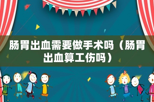 腸胃出血需要做手術(shù)嗎（腸胃出血算工傷嗎）