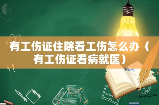 有工傷證住院看工傷怎么辦（有工傷證看病就醫(yī)）