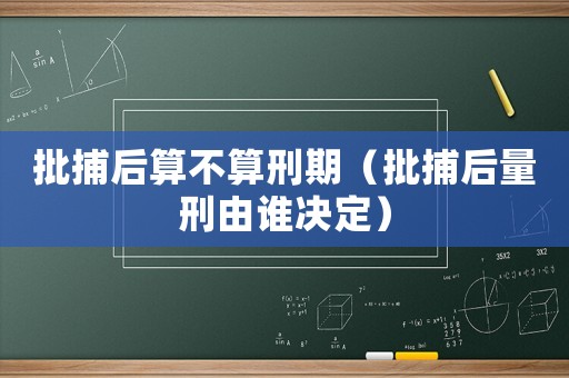 批捕后算不算刑期（批捕后量刑由誰(shuí)決定）