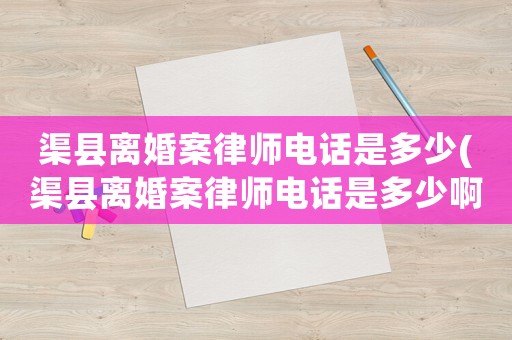 渠縣離婚案律師電話是多少(渠縣離婚案律師電話是多少啊)