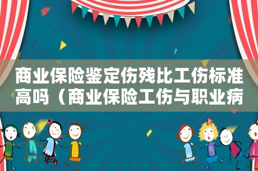 商業保險鑒定傷殘比工傷標準高嗎（商業保險工傷與職業病致殘等級）