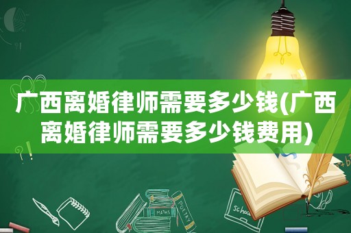廣西離婚律師需要多少錢(廣西離婚律師需要多少錢費(fèi)用)