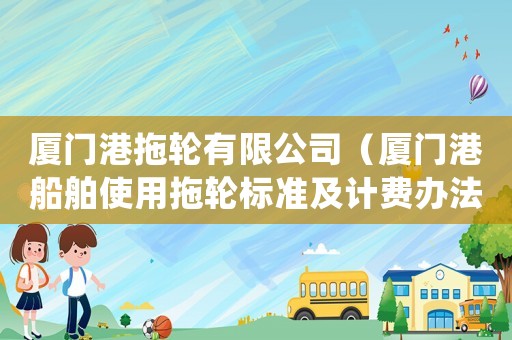 廈門港拖輪有限公司（廈門港船舶使用拖輪標(biāo)準(zhǔn)及計(jì)費(fèi)辦法）