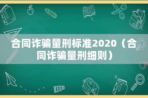 合同詐騙量刑標(biāo)準(zhǔn)2020（合同詐騙量刑細(xì)則）