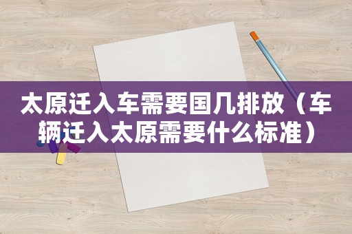 太原遷入車需要國幾排放（車輛遷入太原需要什么標準）