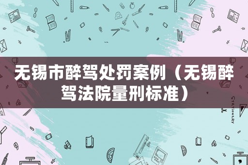 無錫市醉駕處罰案例（無錫醉駕法院量刑標(biāo)準(zhǔn)）