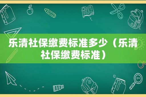 樂清社保繳費標準多少（樂清社保繳費標準）