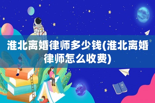 淮北離婚律師多少錢(淮北離婚律師怎么收費(fèi))