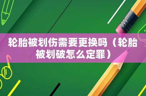 輪胎被劃傷需要更換嗎（輪胎被劃破怎么定罪）