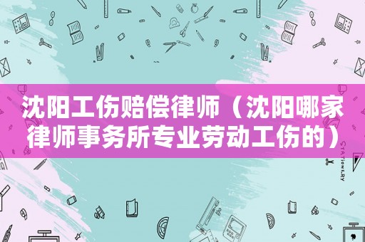 沈陽工傷賠償律師（沈陽哪家律師事務所專業(yè)勞動工傷的）