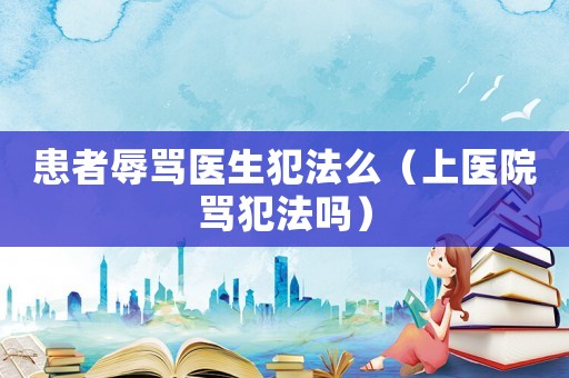 患者辱罵醫生犯法么（上醫院罵犯法嗎）