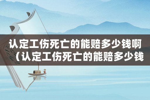 認定工傷死亡的能賠多少錢啊（認定工傷死亡的能賠多少錢）